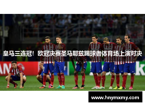 皇马三连冠！欧冠决赛圣马耶兹踢球者体育场上演对决
