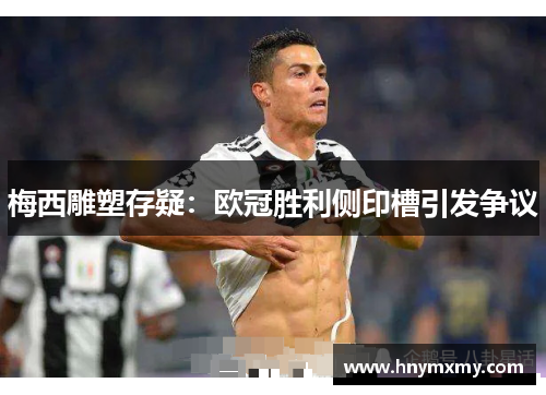 梅西雕塑存疑：欧冠胜利侧印槽引发争议