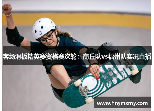 客场滑板精英赛资格赛次轮：商丘队vs福州队实况直播