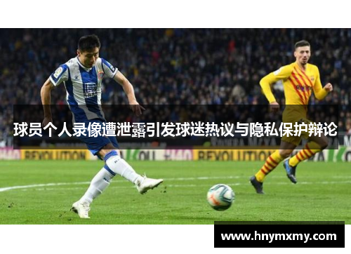 球员个人录像遭泄露引发球迷热议与隐私保护辩论