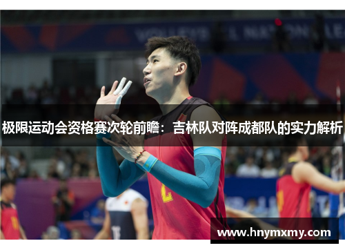 极限运动会资格赛次轮前瞻：吉林队对阵成都队的实力解析