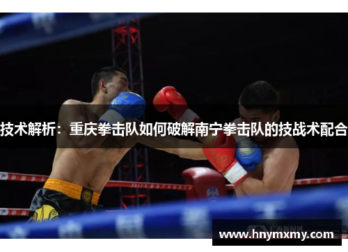 技术解析：重庆拳击队如何破解南宁拳击队的技战术配合