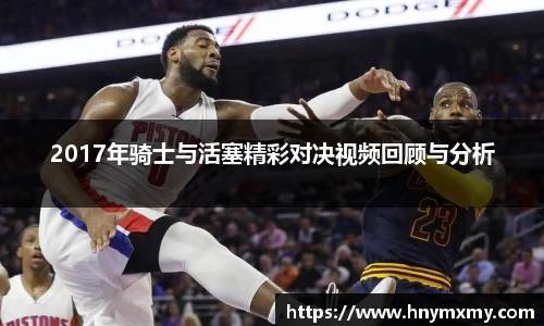 2017年骑士与活塞精彩对决视频回顾与分析