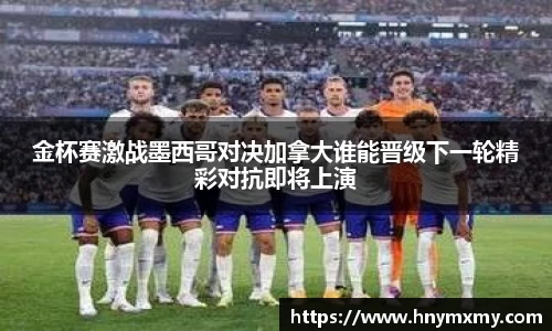 金杯赛激战墨西哥对决加拿大谁能晋级下一轮精彩对抗即将上演