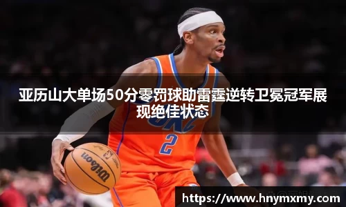 亚历山大单场50分零罚球助雷霆逆转卫冕冠军展现绝佳状态