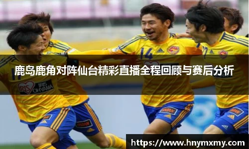 鹿岛鹿角对阵仙台精彩直播全程回顾与赛后分析